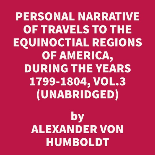 audiobook cover of Personal Narrative of Travels to the Equinoctial Regions of America, During the Years 1799-1804, Vol.3 (UNABRIDGED), by Alexander Von Humboldt