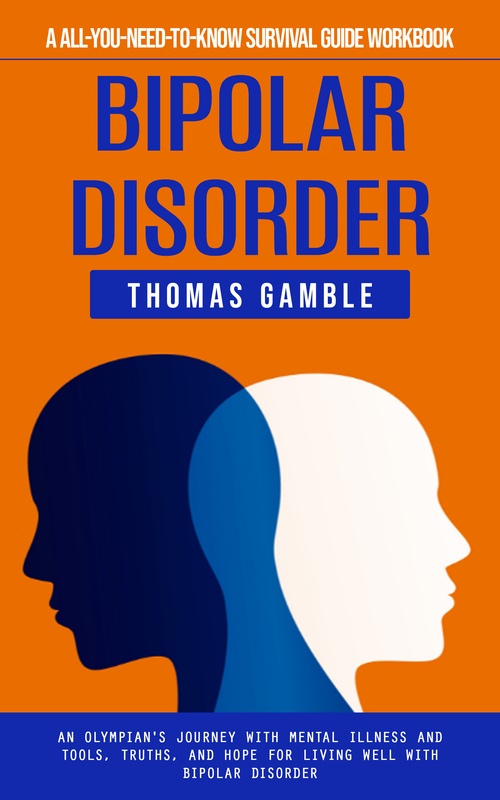 ebook cover of Bipolar Disorder: A All-you-need-to-know Survival Guide Workbook (An Olympian's Journey With Mental Illness and Tools, Truths, and Hope for Living Well With Bipolar Disorder), by Thomas Gamble