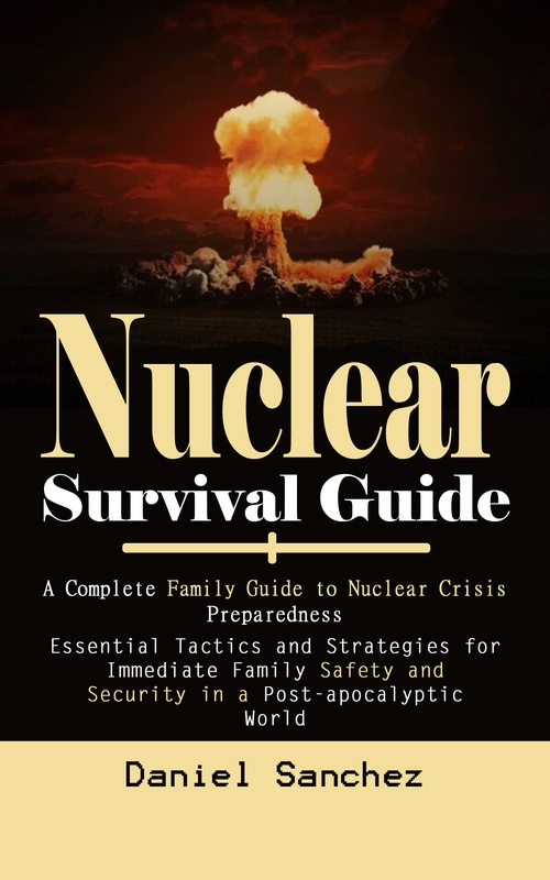 ebook cover of Nuclear Survival Guide: A Complete Family Guide to Nuclear Crisis Preparedness (Essential Tactics and Strategies for Immediate Family Safety and Security in a Post-apocalyptic World), by Daniel Sanchez