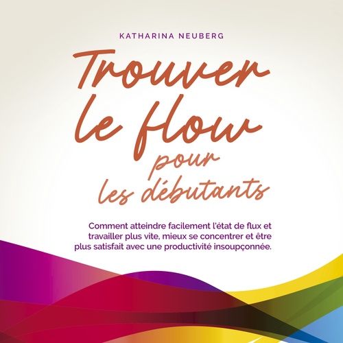 Couverture audiobook de Trouver le flow pour les débutants: Comment atteindre facilement l'état de flux et travailler plus vite, mieux se concentrer et être plus satisfait avec une productivité insoupçonnée., de Katharina Neuberg