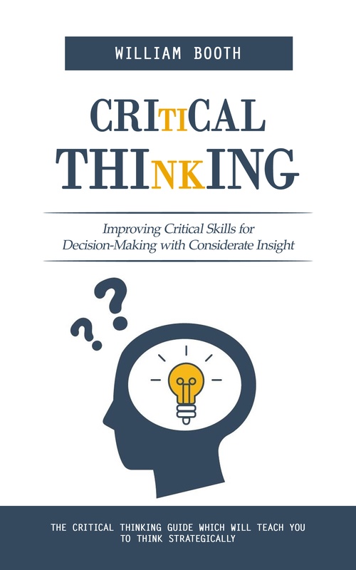 Couverture ebook de Critical Thinking: Improving Critical Skills for Decision-Making with Considerate Insight (The Critical Thinking Guide Which Will Teach You to Think Strategically), de William Booth