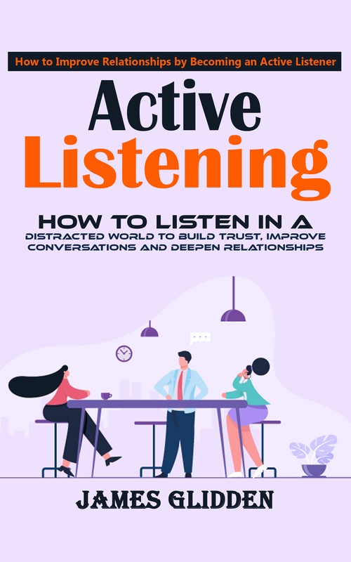 ebook cover of Active Listening: How to Improve Relationships by Becoming an Active Listener (How to Listen in a Distracted World to Build Trust, Improve Conversations and Deepen Relationships), by James Glidden