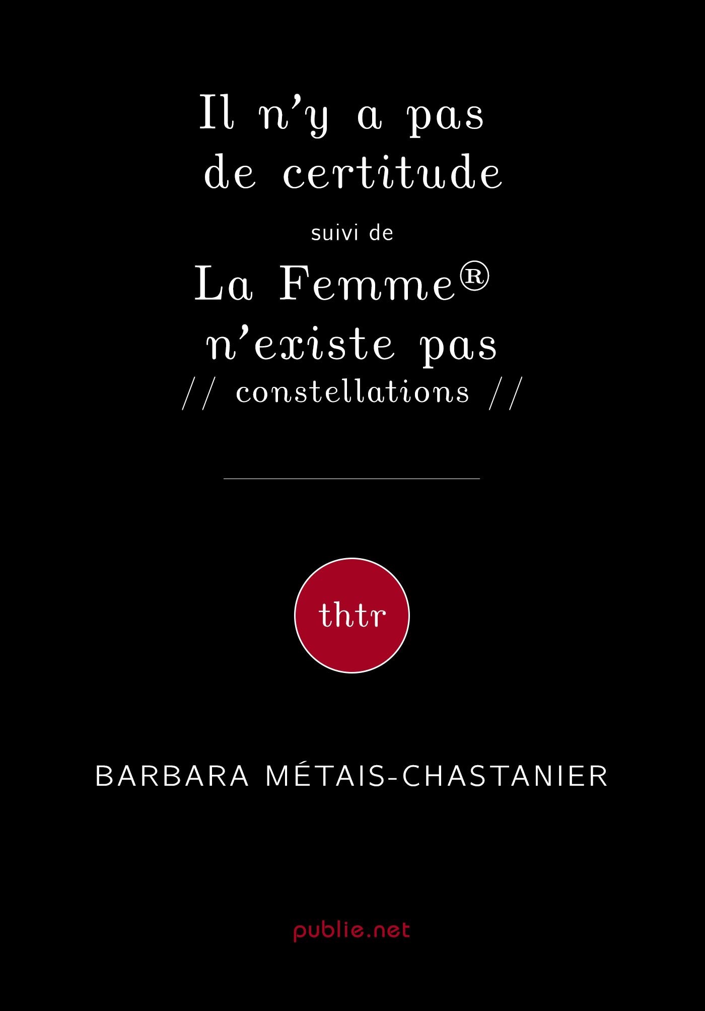 Couverture ebook de Il n´y a pas de certitude suivi de La Femme® n´existe pas // constellations //, de Barbara Metais-Chastanier