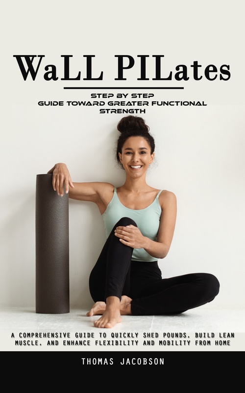 Couverture ebook de Wall Pilates: Step by Step Guide Toward Greater Functional Strength (A Comprehensive Guide to Quickly Shed Pounds, Build Lean Muscle, and Enhance Flexibility and Mobility From Home), de Thomas Jacobson