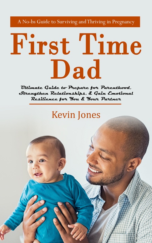 ebook cover of First-time Dad: A No-bs Guide to Surviving and Thriving in Pregnancy (Ultimate Guide to Prepare for Parenthood, Strengthen Relationships, & Gain Emotional Resilience for You & Your Partner), by Kevin Jones