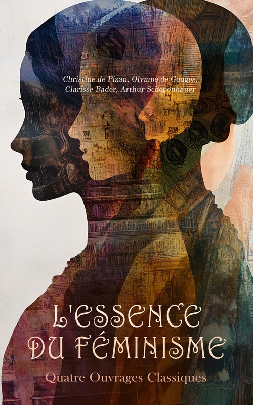 ebook cover of L'Essence du Féminisme : Quatre Ouvrages Classiques, by Arthur Schopenhauer, Christine De Pizan, Clarisse Bader, Olympe De Gouges