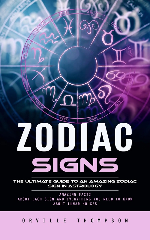 ebook cover of Zodiac Signs: The Ultimate Guide to an Amazing Zodiac Sign in Astrology (Amazing Facts About Each Sign and Everything You Need to Know About Lunar Houses), by Orville Thompson
