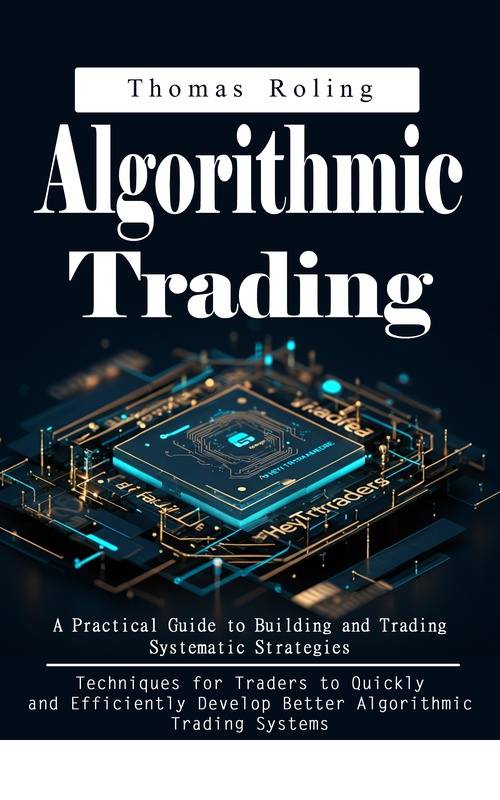ebook cover of Algorithmic Trading: A Practical Guide to Building and Trading Systematic Strategies (Techniques for Traders to Quickly and Efficiently Develop Better Algorithmic Trading Systems), by Thomas Roling
