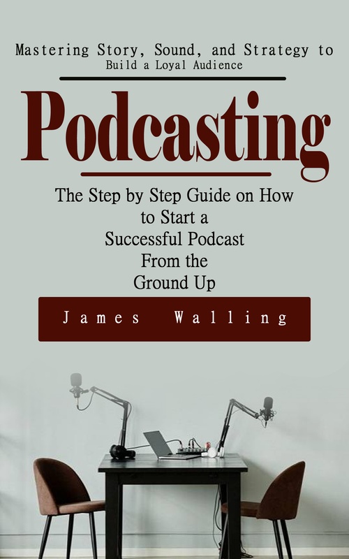 Couverture ebook de Podcasting: Mastering Story, Sound, and Strategy to Build a Loyal Audience (The Step by Step Guide on How to Start a Successful Podcast From the Ground Up), de James Walling