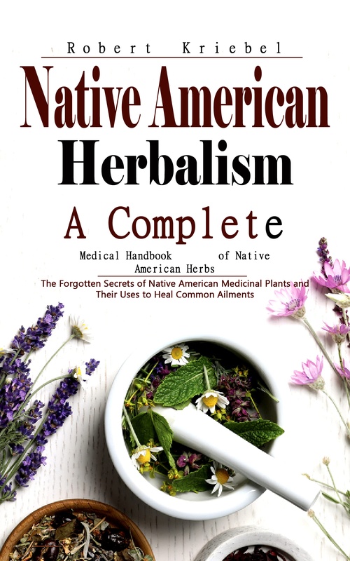 Couverture ebook de Native American Herbalism: A Complete Medical Handbook of Native American Herbs (The Forgotten Secrets of Native American Medicinal Plants and Their Uses to Heal Common Ailments), de Robert Kriebel