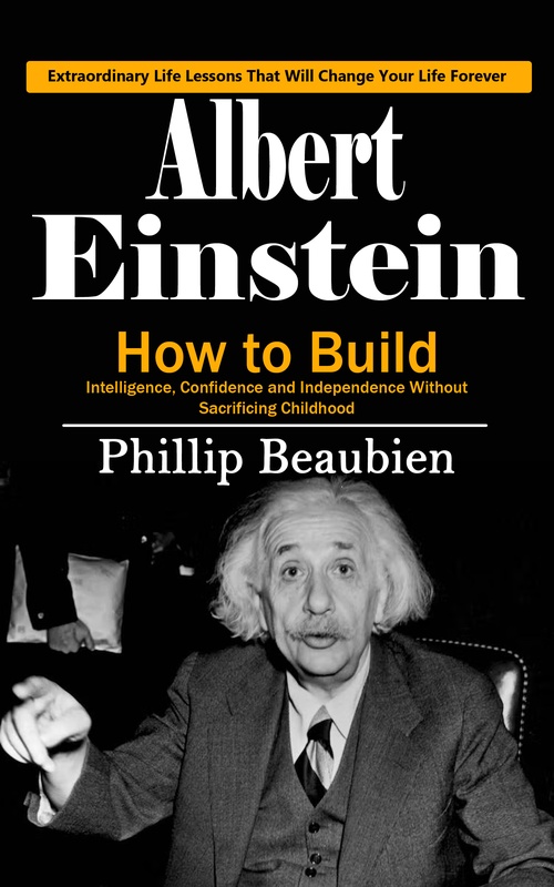 Couverture ebook de Albert Einstein: Extraordinary Life Lessons That Will Change Your Life Forever (How to Build Intelligence, Confidence and Independence Without Sacrificing Childhood), de Phillip Beaubien