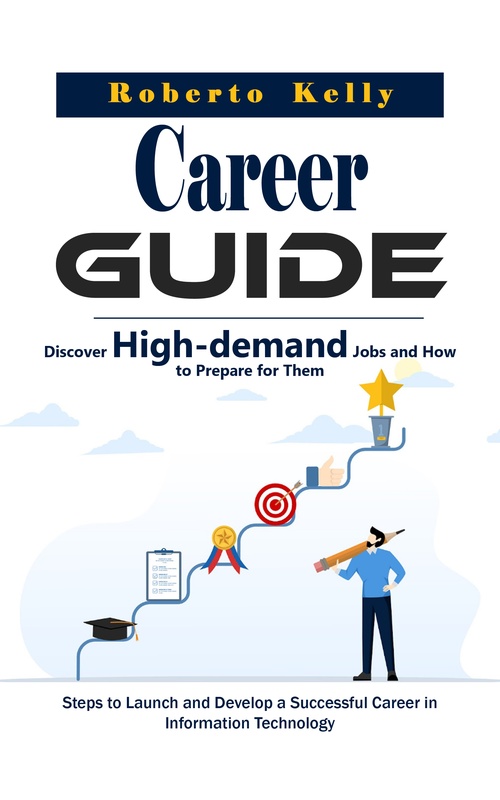 ebook cover of Career Guide: Discover High-demand Jobs and How to Prepare for Them (Steps to Launch and Develop a Successful Career in Information Technology), by Roberto Kelly