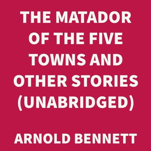 audiobook cover of The Matador of the Five Towns and Other Stories (UNABRIDGED), by Arnold Bennett