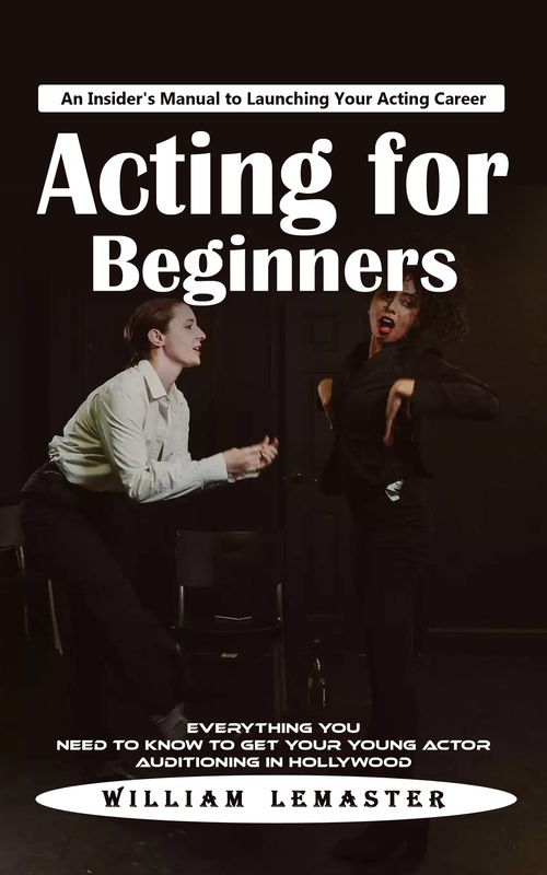 ebook cover of Acting for Beginners: An Insider's Manual to Launching Your Acting Career (Everything You Need to Know to Get Your Young Actor Auditioning in Hollywood), by William Lemaster