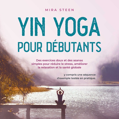Couverture audiobook de Yin Yoga pour débutants Des exercices doux et des asanas simples pour réduire le stress, améliorer la relaxation et la santé globale - y compris une séquence d'exemple testée en pratique., de Mira Steen