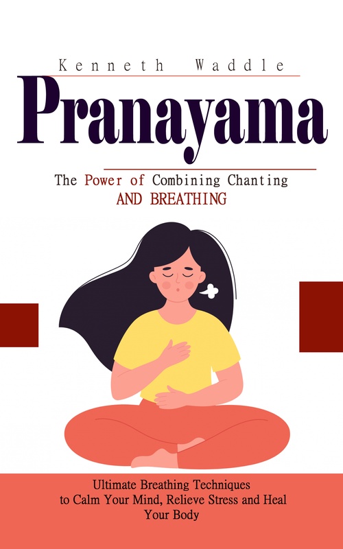Couverture ebook de Pranayama: The Power of Combining Chanting and Breathing (Ultimate Breathing Techniques to Calm Your Mind, Relieve Stress and Heal Your Body), de Kenneth Waddle
