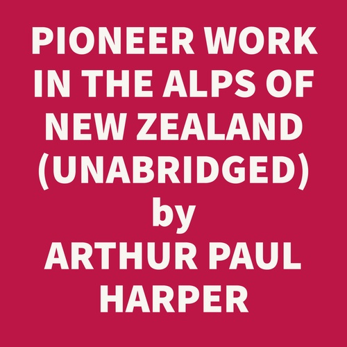 Couverture audiobook de Pioneer Work In The Alps Of New Zealand; A Record Of The First Exploration Of The Chief Glaciers And Ranges Of The Southern Alps (Unabridged), de Arthur Paul Harper
