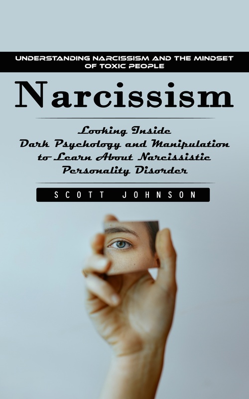ebook cover of Narcissism: Understanding Narcissism and the Mindset of Toxic People (Looking Inside Dark Psychology and Manipulation to Learn About Narcissistic Personality Disorder), by Scott Johnson