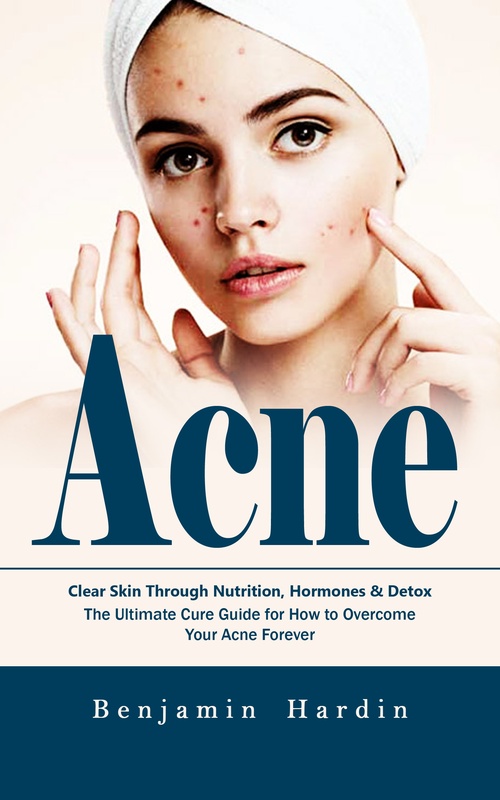 ebook cover of Acne: Clear Skin Through Nutrition, Hormones & Detox (The Ultimate Cure Guide for How to Overcome Your Acne Forever), by Benjamin Hardin