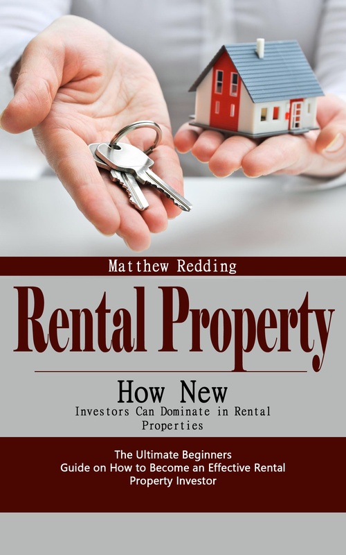 ebook cover of Rental Property: How New Investors Can Dominate in Rental Properties (The Ultimate Beginners Guide on How to Become an Effective Rental Property Investor), by Matthew Redding