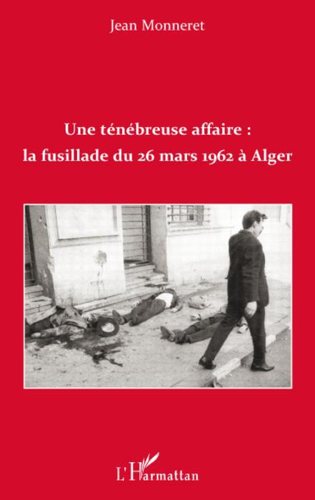 Couverture ebook de Une ténébreuse affaire : la fusillade du 26 mars 1962 à Alger, de Jean Monneret