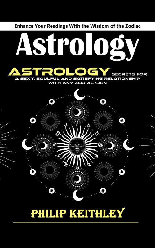 ebook cover of Astrology: Enhance Your Readings With the Wisdom of the Zodiac (Astrology Secrets for a Sexy, Soulful and Satisfying Relationship With Any Zodiac Sign), by Philip Keithley