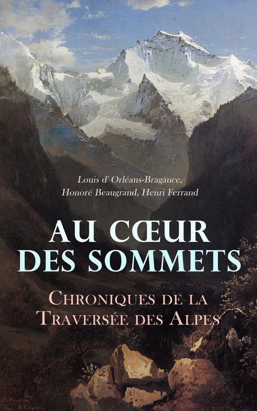 Couverture ebook de Au Coeur des Sommets: Chroniques de la Traversée des Alpes, de Henri Ferrand, Honore Beaugrand, Louis D' Orleans-Bragance