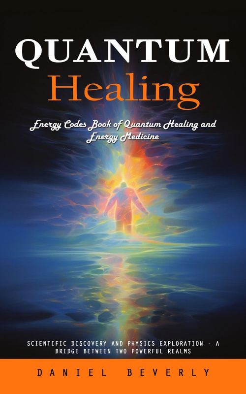 ebook cover of Quantum Healing: Energy Codes Book of Quantum Healing and Energy Medicine (Scientific Discovery and Physics Exploration - a Bridge Between Two Powerful Realms), by Daniel Beverly