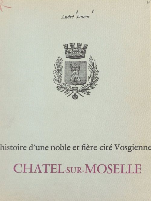 Couverture ebook de Histoire d'une noble et fière cité vosgienne : Châtel-sur-Moselle, de Andre Jannor