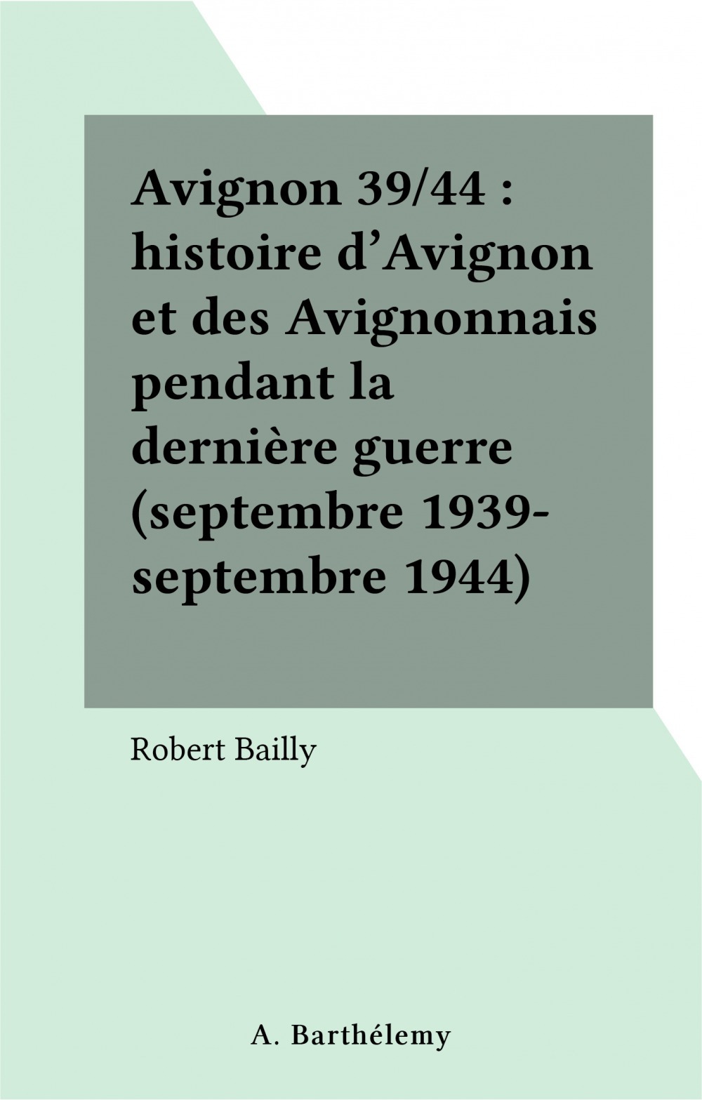 Couverture ebook de Avignon 39/44 : histoire d'Avignon et des Avignonnais pendant la dernière guerre (septembre 1939-septembre 1944), de Bailly