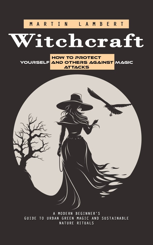 Couverture ebook de Witchcraft: How to Protect Yourself and Others Against Magic Attacks (A Modern Beginner's Guide to Urban Green Magic and Sustainable Nature Rituals), de Martin Lambert