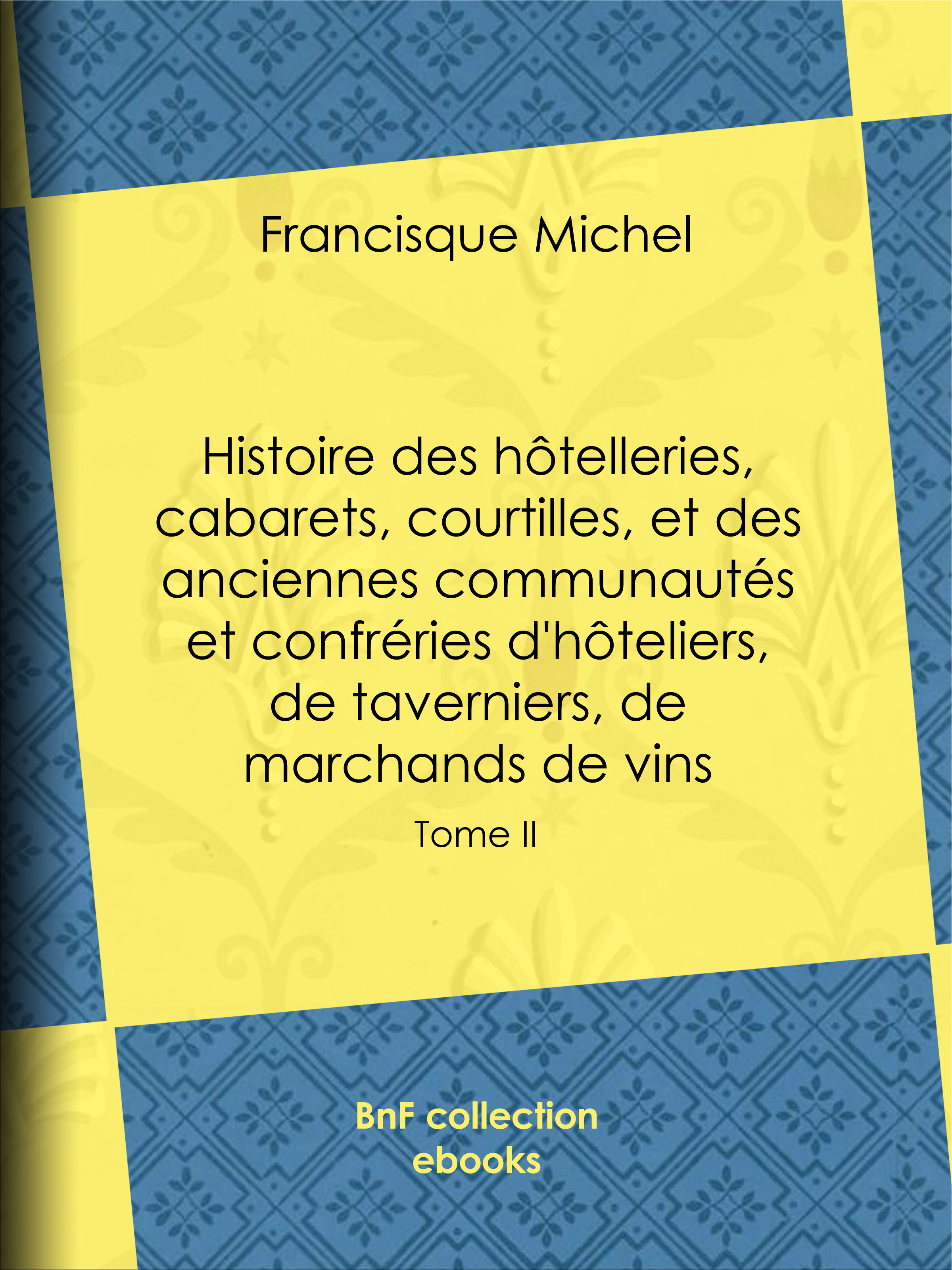 Couverture ebook de Histoire des hôtelleries, cabarets, courtilles, et des anciennes communautés et confréries d'hôteliers, de taverniers, de marchands de vins, de Edouard Fournier, Francisque Michel