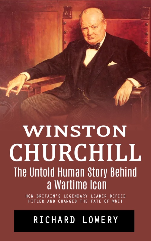 ebook cover of Winston Churchill: The Untold Human Story Behind a Wartime Icon (How Britain's Legendary Leader Defied Hitler and Changed the Fate of Wwii), by Richard Lowery