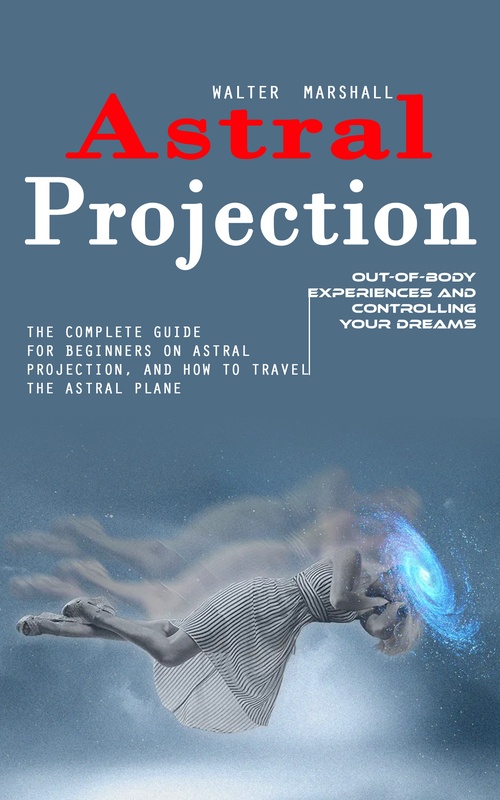 Couverture ebook de Astral Projection: Out-of-body Experiences and Controlling Your Dreams (The Complete Guide for Beginners on Astral Projection, and How to Travel the Astral Plane), de Walter Marshall