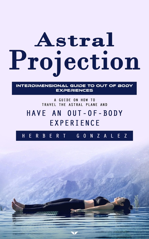 ebook cover of Astral Projection: Interdimensional Guide to Out of Body Experiences (A Guide on How to Travel the Astral Plane and Have an Out-of-body Experience), by Herbert Gonzalez