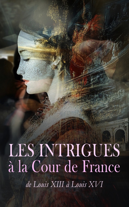Couverture ebook de Les Intrigues à la Cour de France : de Louis XIII à Louis XVI, de J. -A. Le Roi, Maurice Fleury, Maurice Leblanc