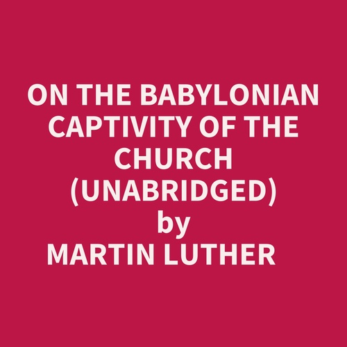 audiobook cover of On The Babylonian Captivity Of The Church (Unabridged), by Martin Luther