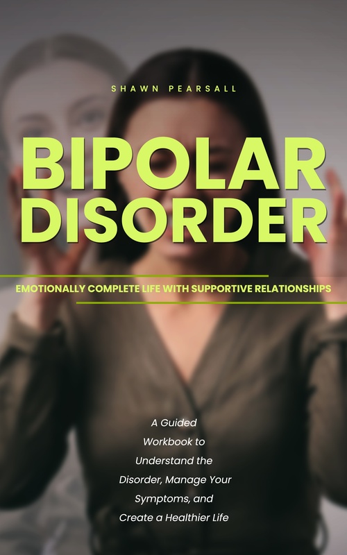 Couverture ebook de Bipolar Disorder: Emotionally Complete Life With Supportive Relationships (A Guided Workbook to Understand the Disorder, Manage Your Symptoms, and Create a Healthier Life), de Shawn Pearsall