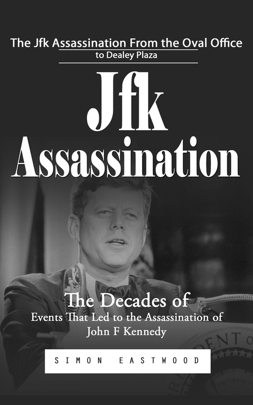 ebook cover of Jfk Assassination: The Jfk Assassination From the Oval Office to Dealey Plaza (The Decades of Events That Led to the Assassination of John F Kennedy), by Simon Eastwood