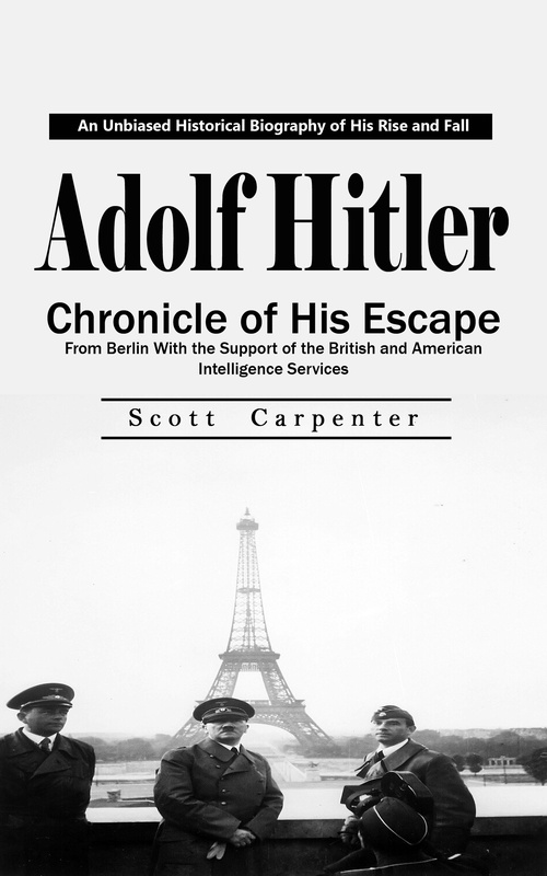ebook cover of Adolf Hitler: An Unbiased Historical Biography of His Rise and Fall (Chronicle of His Escape From Berlin With the Support of the British and American Intelligence Services), by Scott Carpenter
