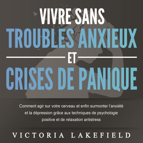audiobook cover of VIVRE SANS TROUBLES ANXIEUX ET CRISES DE PANIQUE: Comment agir sur votre cerveau et enfin surmonter l'anxiété et la dépression grâce aux techniques de psychologie positive et de relaxation antistress, by Victoria Lakefield