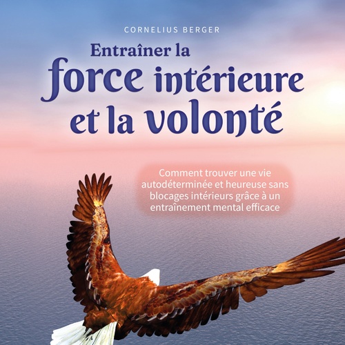 Couverture audiobook de Entraîner la force intérieure et la volonté: Comment trouver une vie autodéterminée et heureuse sans blocages intérieurs grâce à un entraînement mental efficace, de Cornelius Berger