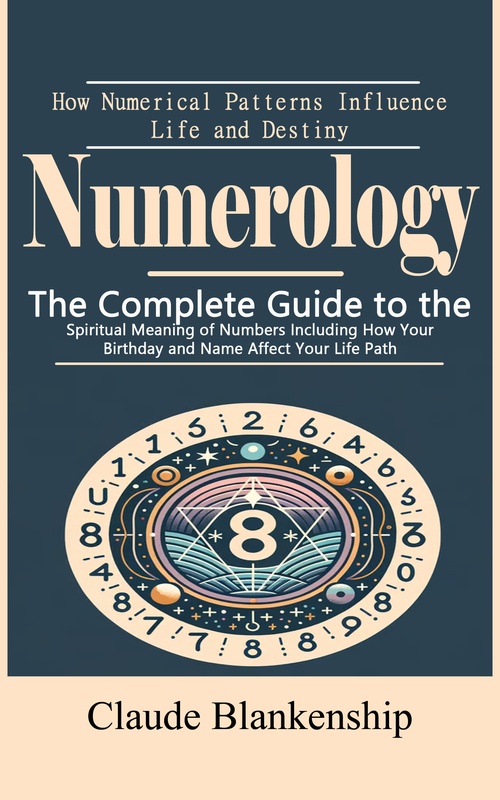 Couverture ebook de Numerology: How Numerical Patterns Influence Life and Destiny (The Complete Guide to the Spiritual Meaning of Numbers Including How Your Birthday and Name Affect Your Life Path), de Claude Blankenship