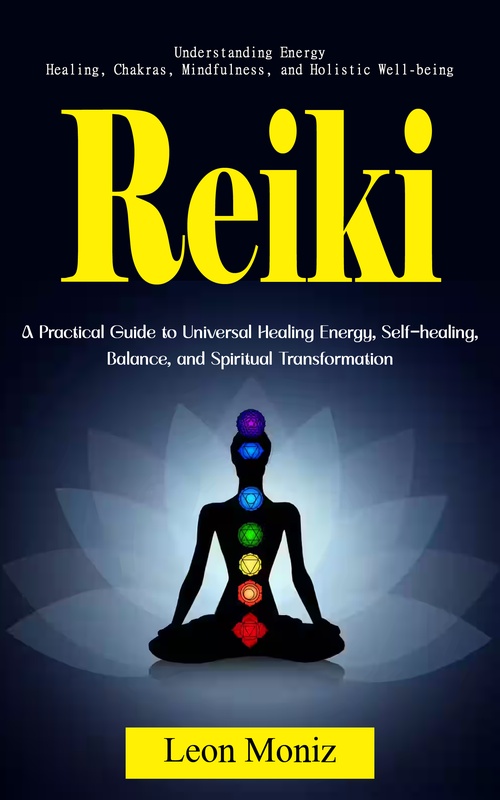 ebook cover of Reiki: Understanding Energy Healing, Chakras, Mindfulness, and Holistic Well-being (A Practical Guide to Universal Healing Energy, Self-healing, Balance, and Spiritual Transformation), by Leon Moniz