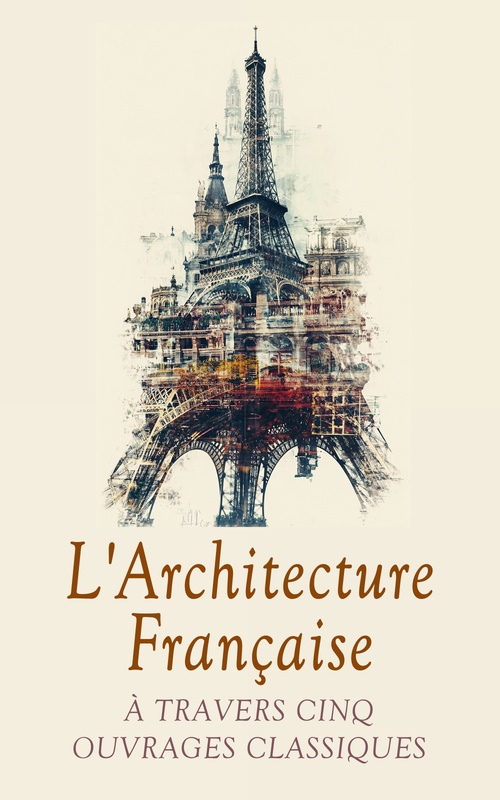 ebook cover of L'Architecture Française à Travers Cinq Ouvrages Classiques, by Emile Bayard, Gustave Eiffel, Michel De Fremin, Raoul Rosieres