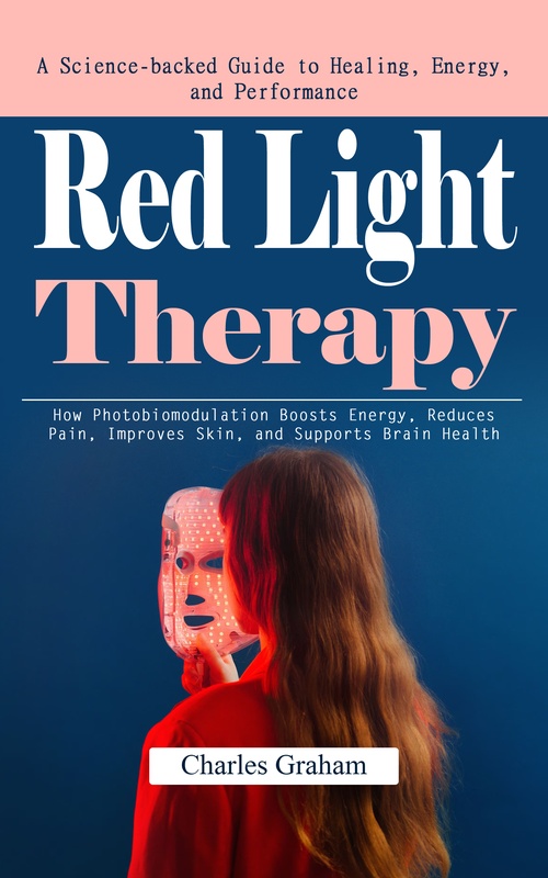 ebook cover of Red Light Therapy: A Science-backed Guide to Healing, Energy, and Performance (How Photobiomodulation Boosts Energy, Reduces Pain, Improves Skin, and Supports Brain Health), by Charles Graham