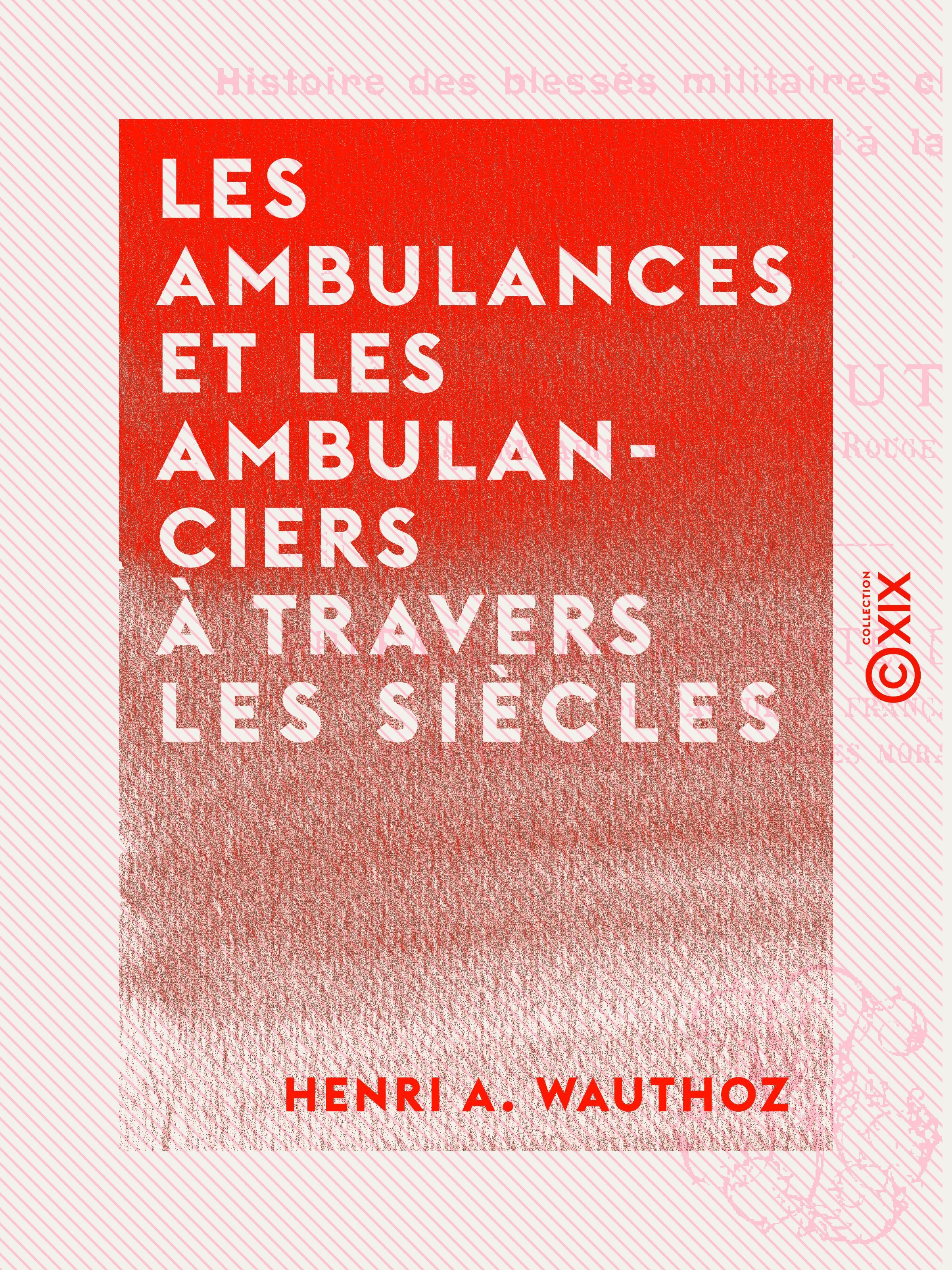 Couverture ebook de Les Ambulances et les Ambulanciers à travers les siècles - Histoire des blessés militaires chez tous les peuples depuis le siège de Troie jusqu'à la convention de Genève, de Henri A. Wauthoz