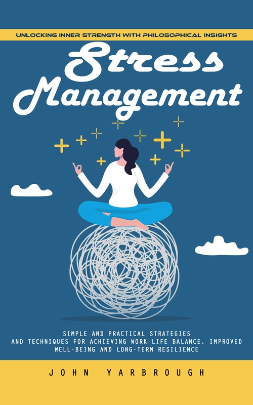 ebook cover of Stress Management: Unlocking Inner Strength With Philosophical Insights (Simple and Practical Strategies and Techniques for Achieving Work-life Balance, Improved Well-being and Long-term Resilience), by John Yarbrough