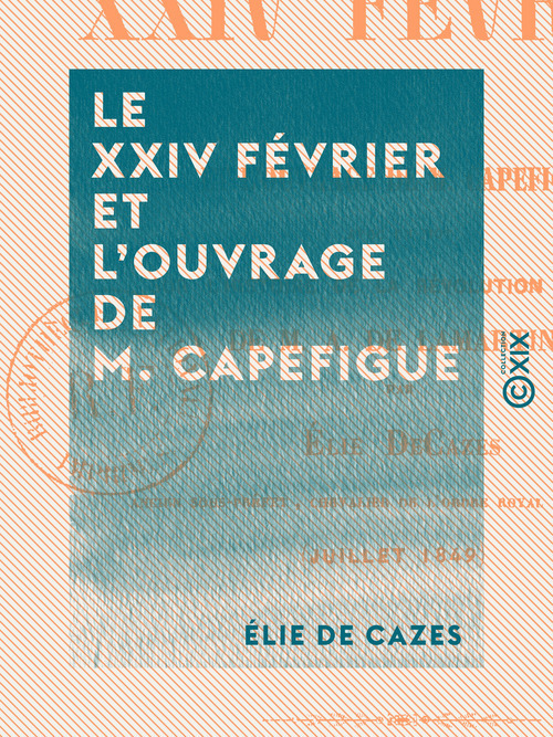 ebook cover of Le XXIV février et l'ouvrage de M. Capefigue - Avec un mot sur l'Histoire de la révolution de 1848 de M. A. de Lamartine, by Elie De Cazes