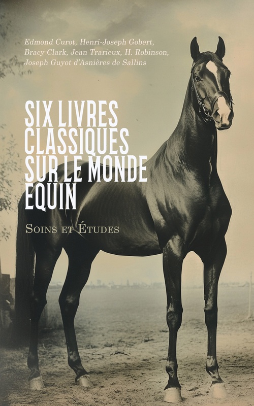 ebook cover of Six Livres Classiques sur le Monde Équin : Soins et Études, by Edmond Curot, Henri-Joseph Gobert, Bracy Clark, Jean Trarieux, H. Robinson, Joseph Guyot d´Asnières de Sallins